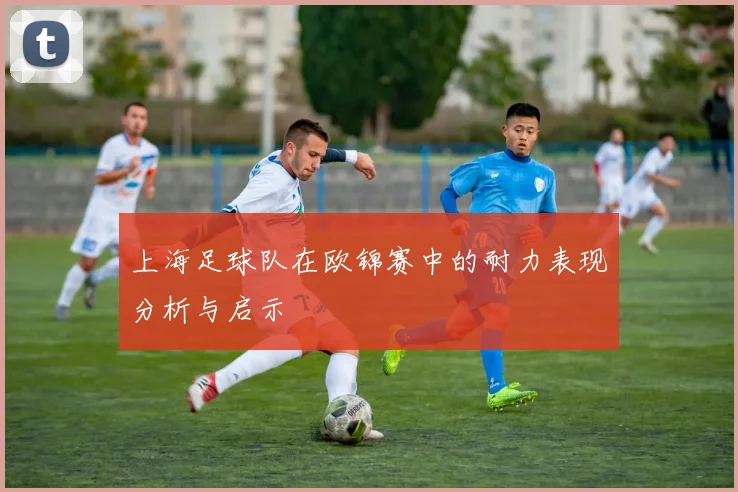 上海足球队在欧锦赛中的耐力表现分析与启示