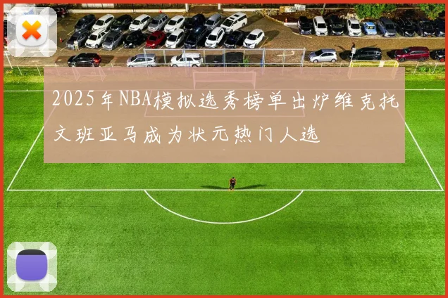 2025年NBA模拟选秀榜单出炉维克托文班亚马成为状元热门人选
