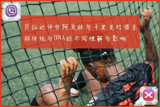 贝拉达评价阿莫林与卡里克对俱乐部传统与DNA的不同理解与影响