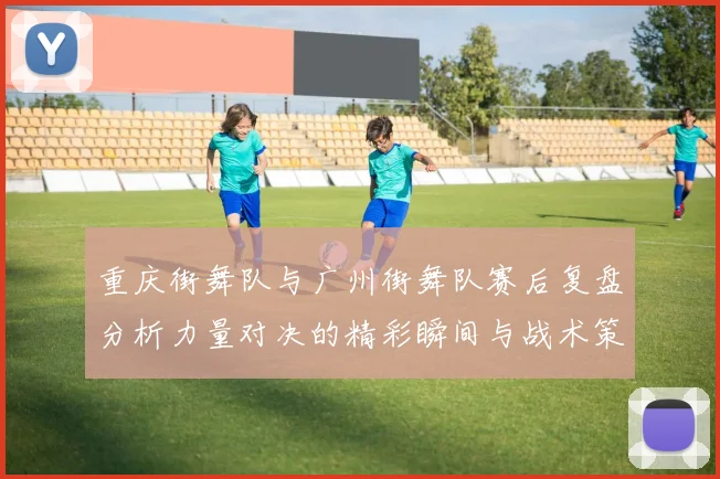 重庆街舞队与广州街舞队赛后复盘分析力量对决的精彩瞬间与战术策略