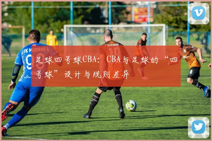 足球四号球CBA：CBA与足球的“四号球”设计与规则差异