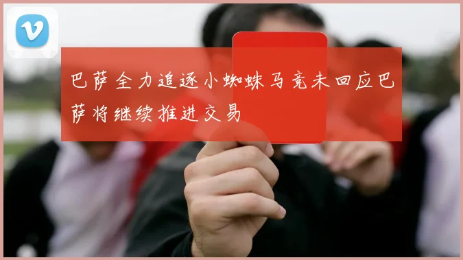 巴萨全力追逐小蜘蛛马竞未回应巴萨将继续推进交易