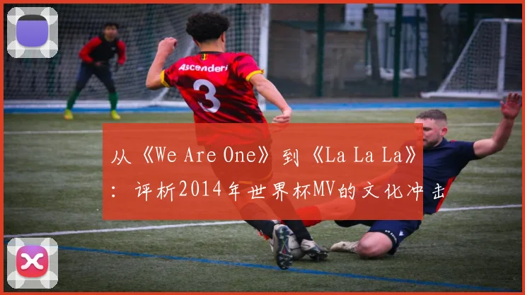 从《We Are One》到《La La La》：评析2014年世界杯MV的文化冲击