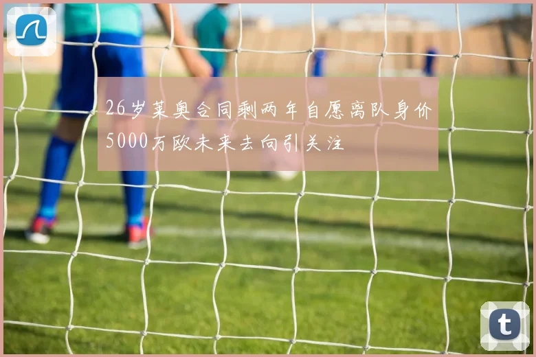 26岁莱奥合同剩两年自愿离队身价5000万欧未来去向引关注