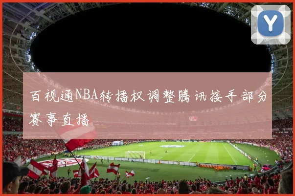 百视通NBA转播权调整腾讯接手部分赛事直播