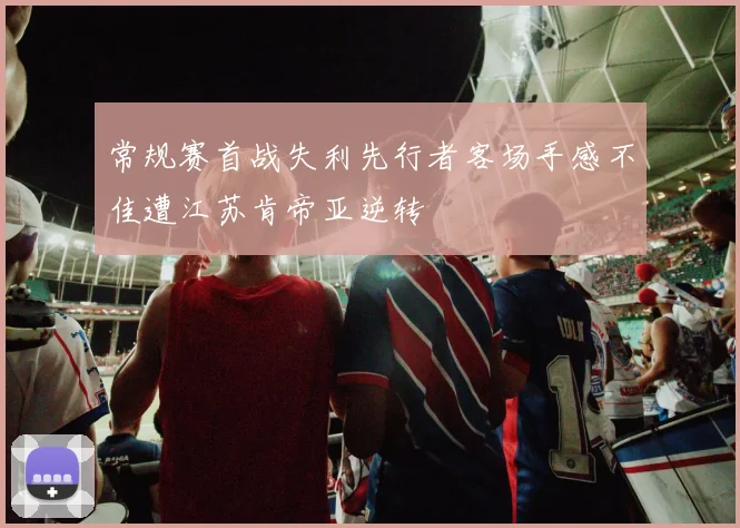 常规赛首战失利先行者客场手感不佳遭江苏肯帝亚逆转