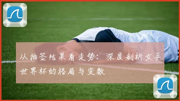 从抽签结果看走势：深度剖析女乒世界杯的格局与变数