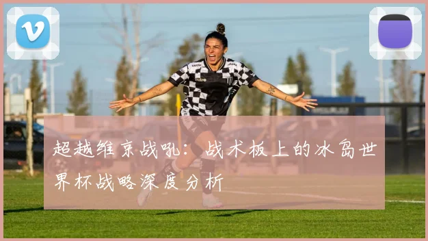 超越维京战吼：战术板上的冰岛世界杯战略深度分析